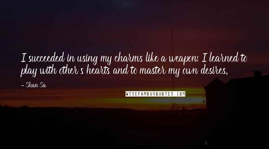 Shan Sa Quotes: I succeeded in using my charms like a weapon; I learned to play with other's hearts and to master my own desires.