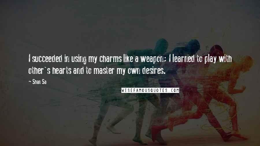 Shan Sa Quotes: I succeeded in using my charms like a weapon; I learned to play with other's hearts and to master my own desires.