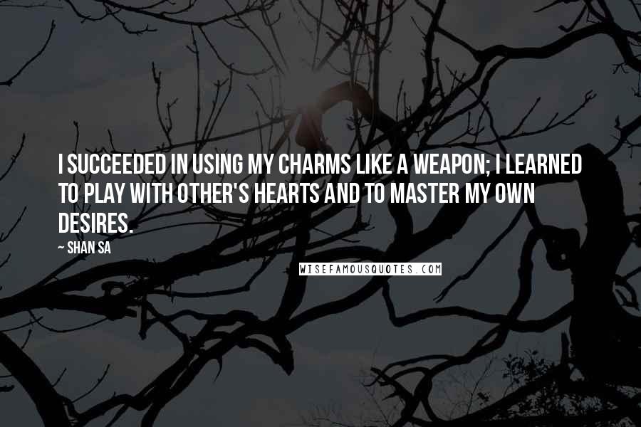 Shan Sa Quotes: I succeeded in using my charms like a weapon; I learned to play with other's hearts and to master my own desires.