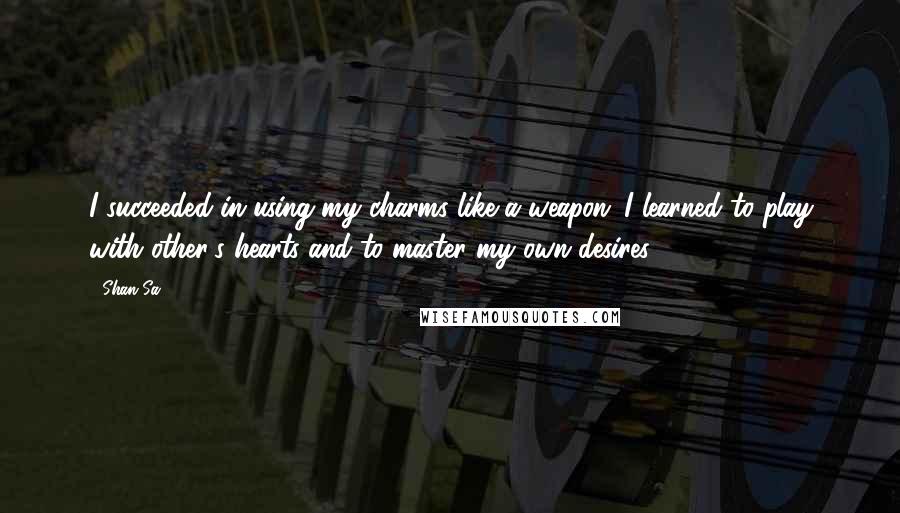 Shan Sa Quotes: I succeeded in using my charms like a weapon; I learned to play with other's hearts and to master my own desires.
