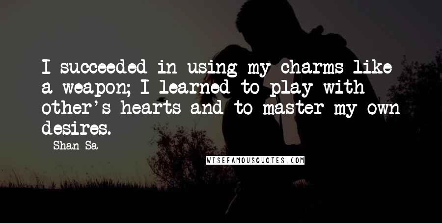 Shan Sa Quotes: I succeeded in using my charms like a weapon; I learned to play with other's hearts and to master my own desires.