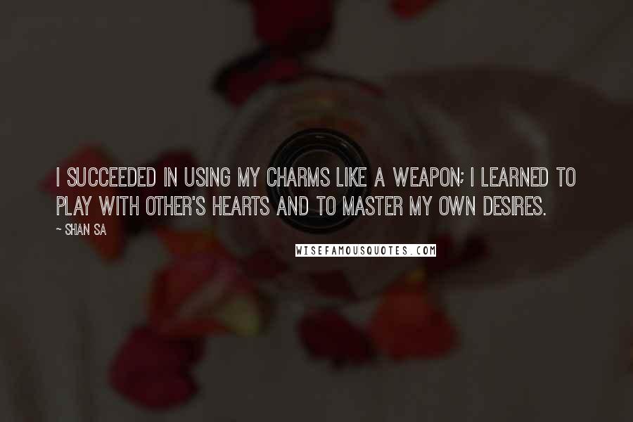 Shan Sa Quotes: I succeeded in using my charms like a weapon; I learned to play with other's hearts and to master my own desires.