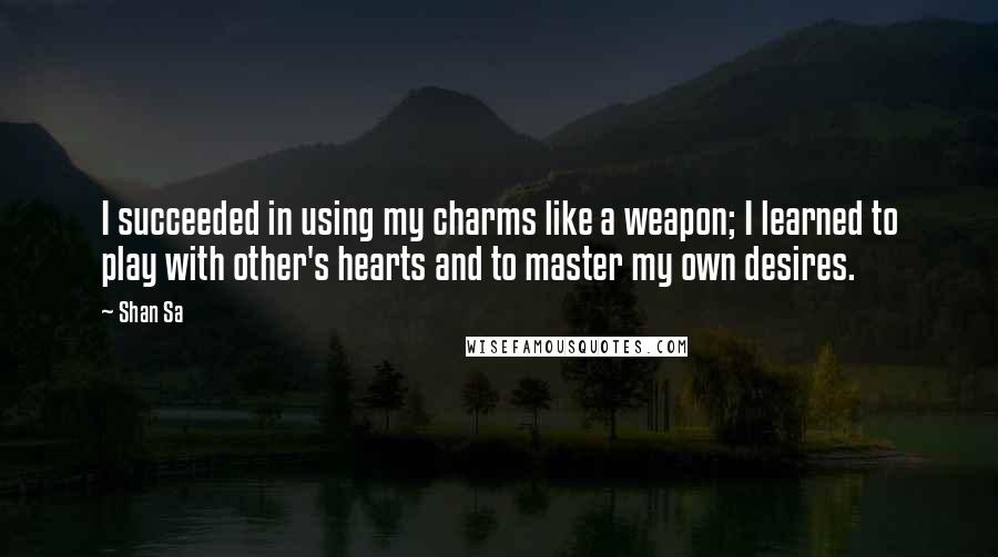 Shan Sa Quotes: I succeeded in using my charms like a weapon; I learned to play with other's hearts and to master my own desires.