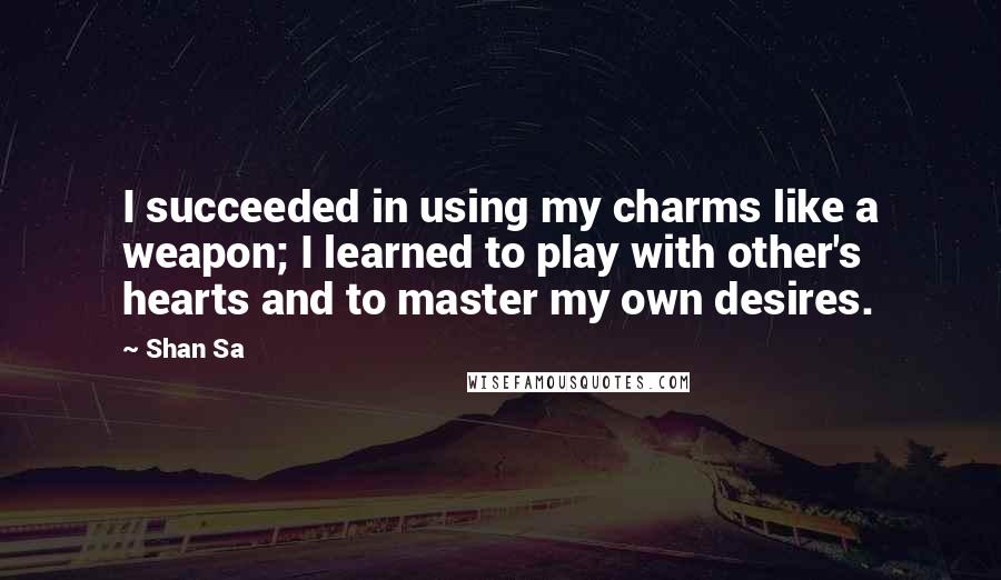 Shan Sa Quotes: I succeeded in using my charms like a weapon; I learned to play with other's hearts and to master my own desires.