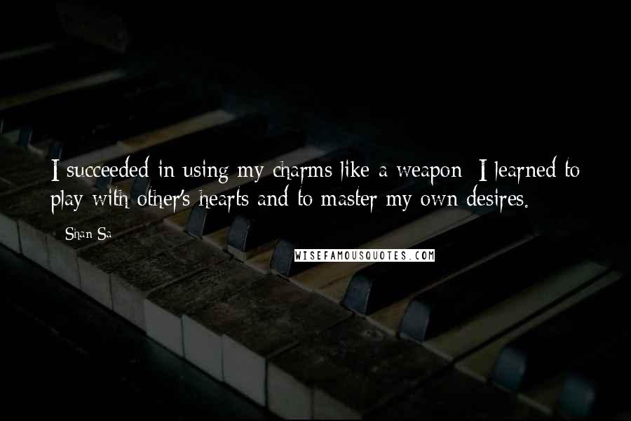Shan Sa Quotes: I succeeded in using my charms like a weapon; I learned to play with other's hearts and to master my own desires.