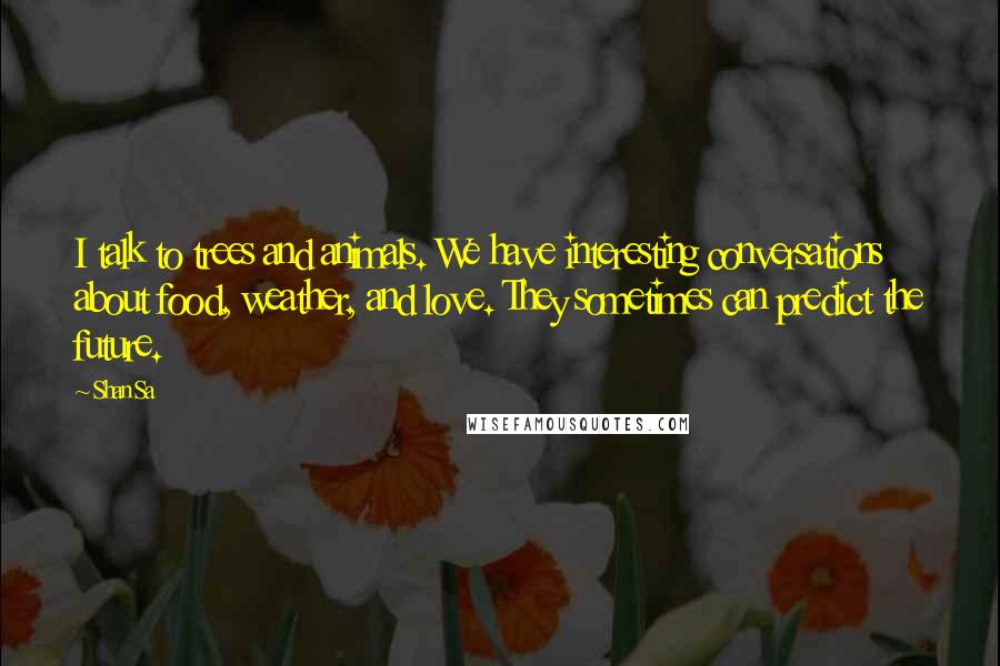 Shan Sa Quotes: I talk to trees and animals. We have interesting conversations about food, weather, and love. They sometimes can predict the future.