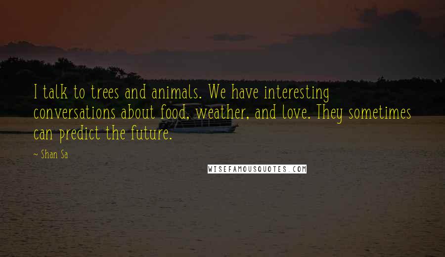 Shan Sa Quotes: I talk to trees and animals. We have interesting conversations about food, weather, and love. They sometimes can predict the future.