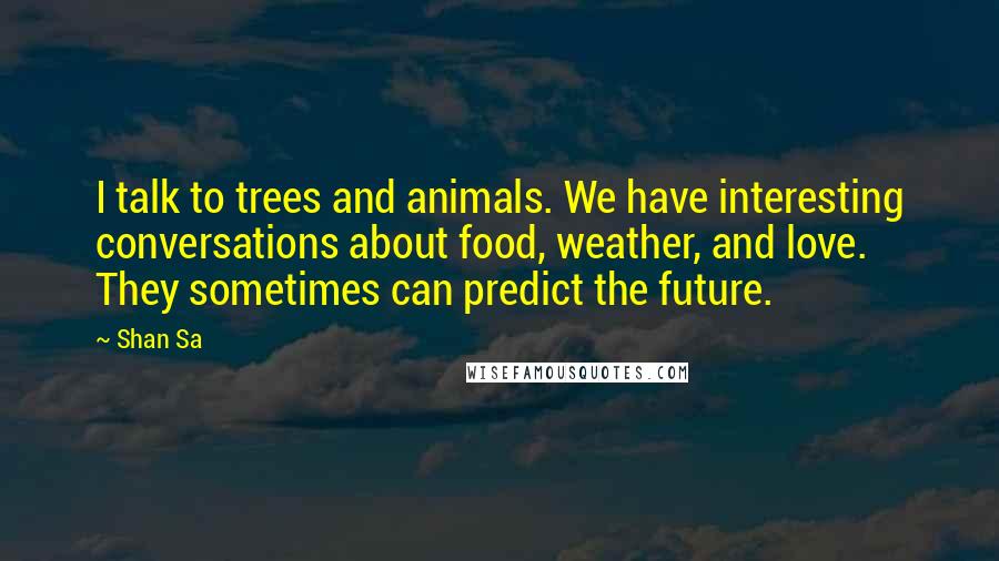 Shan Sa Quotes: I talk to trees and animals. We have interesting conversations about food, weather, and love. They sometimes can predict the future.