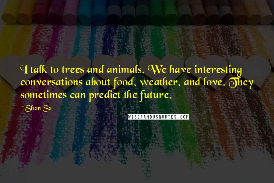 Shan Sa Quotes: I talk to trees and animals. We have interesting conversations about food, weather, and love. They sometimes can predict the future.