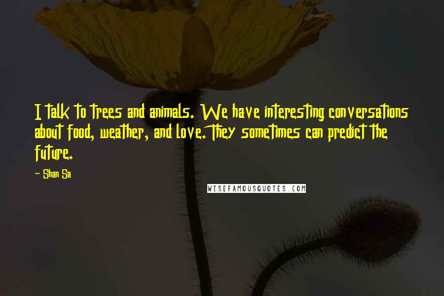 Shan Sa Quotes: I talk to trees and animals. We have interesting conversations about food, weather, and love. They sometimes can predict the future.