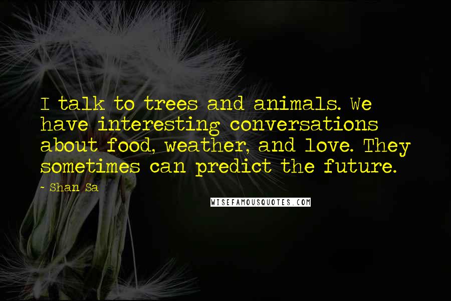 Shan Sa Quotes: I talk to trees and animals. We have interesting conversations about food, weather, and love. They sometimes can predict the future.