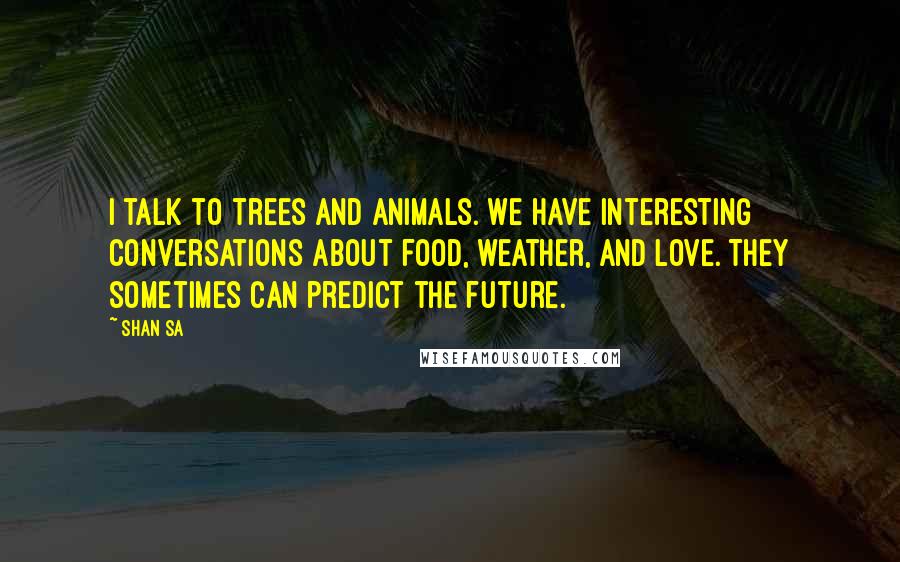 Shan Sa Quotes: I talk to trees and animals. We have interesting conversations about food, weather, and love. They sometimes can predict the future.