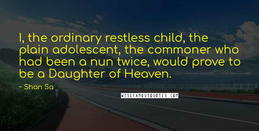 Shan Sa Quotes: I, the ordinary restless child, the plain adolescent, the commoner who had been a nun twice, would prove to be a Daughter of Heaven.