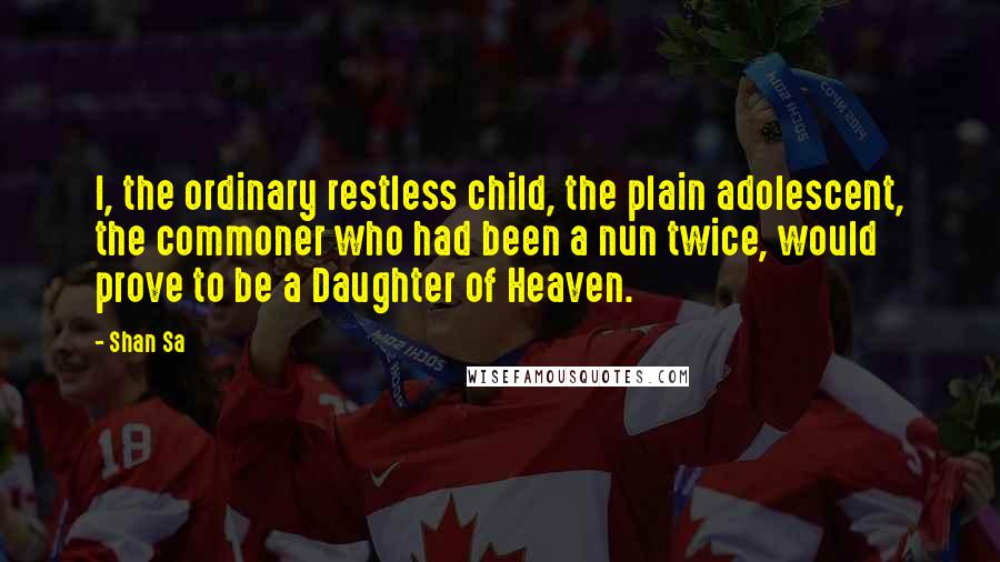 Shan Sa Quotes: I, the ordinary restless child, the plain adolescent, the commoner who had been a nun twice, would prove to be a Daughter of Heaven.