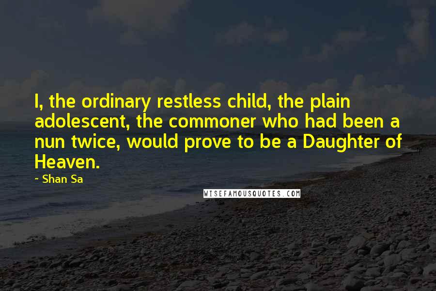 Shan Sa Quotes: I, the ordinary restless child, the plain adolescent, the commoner who had been a nun twice, would prove to be a Daughter of Heaven.