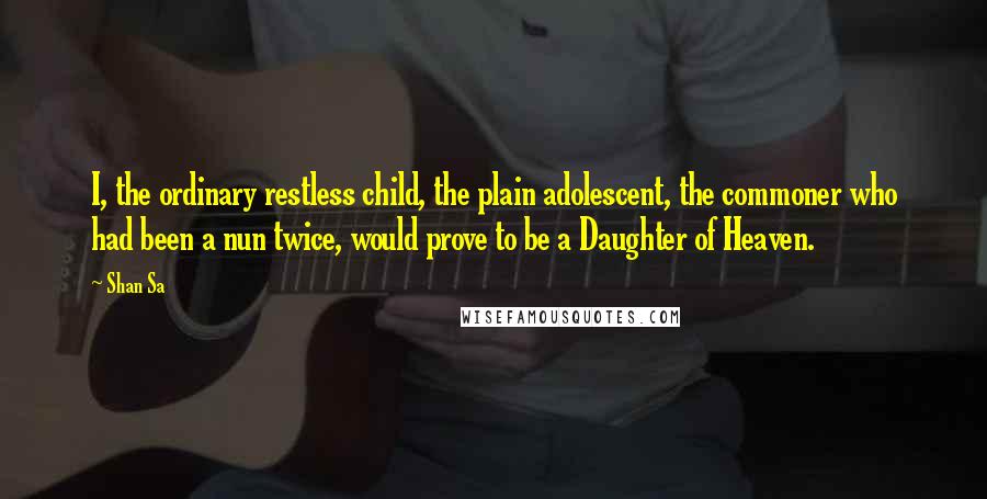 Shan Sa Quotes: I, the ordinary restless child, the plain adolescent, the commoner who had been a nun twice, would prove to be a Daughter of Heaven.