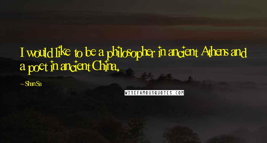 Shan Sa Quotes: I would like to be a philosopher in ancient Athens and a poet in ancient China.