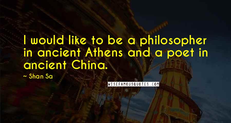 Shan Sa Quotes: I would like to be a philosopher in ancient Athens and a poet in ancient China.