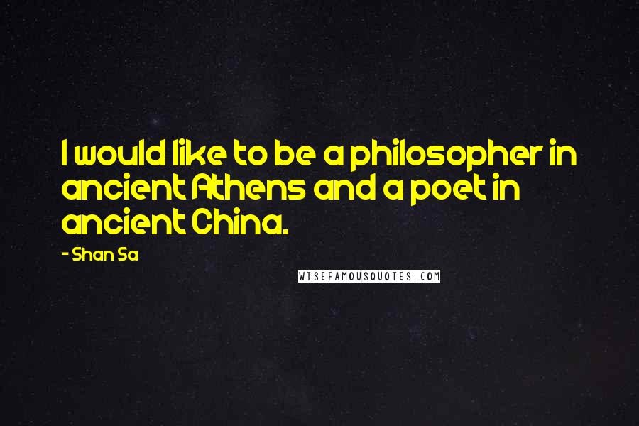 Shan Sa Quotes: I would like to be a philosopher in ancient Athens and a poet in ancient China.