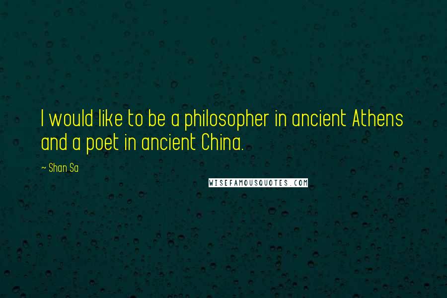 Shan Sa Quotes: I would like to be a philosopher in ancient Athens and a poet in ancient China.