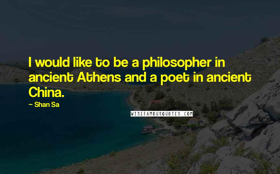 Shan Sa Quotes: I would like to be a philosopher in ancient Athens and a poet in ancient China.