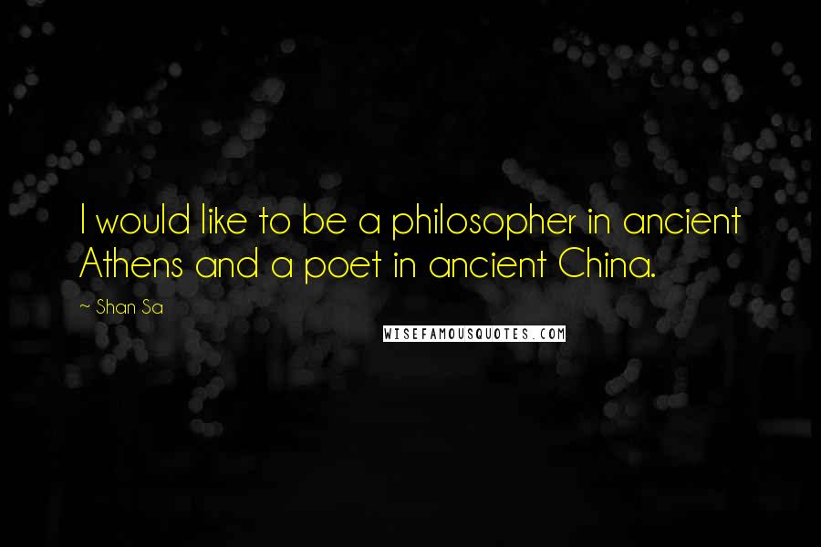 Shan Sa Quotes: I would like to be a philosopher in ancient Athens and a poet in ancient China.