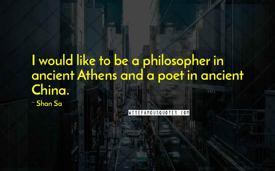 Shan Sa Quotes: I would like to be a philosopher in ancient Athens and a poet in ancient China.