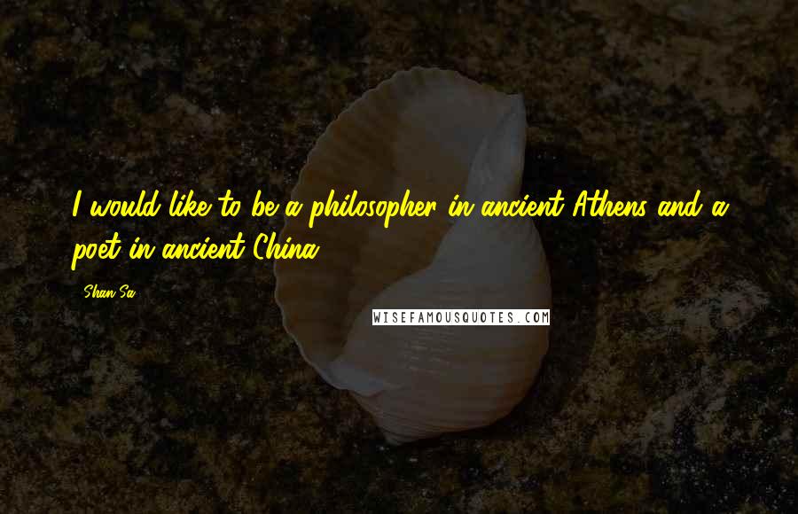 Shan Sa Quotes: I would like to be a philosopher in ancient Athens and a poet in ancient China.