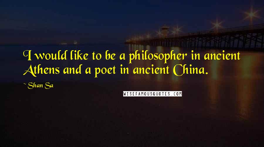 Shan Sa Quotes: I would like to be a philosopher in ancient Athens and a poet in ancient China.