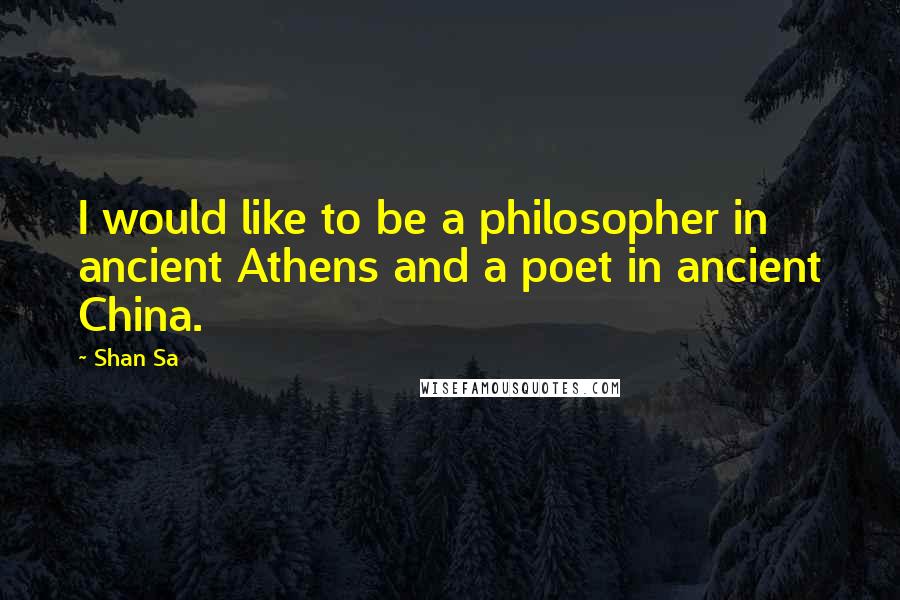 Shan Sa Quotes: I would like to be a philosopher in ancient Athens and a poet in ancient China.