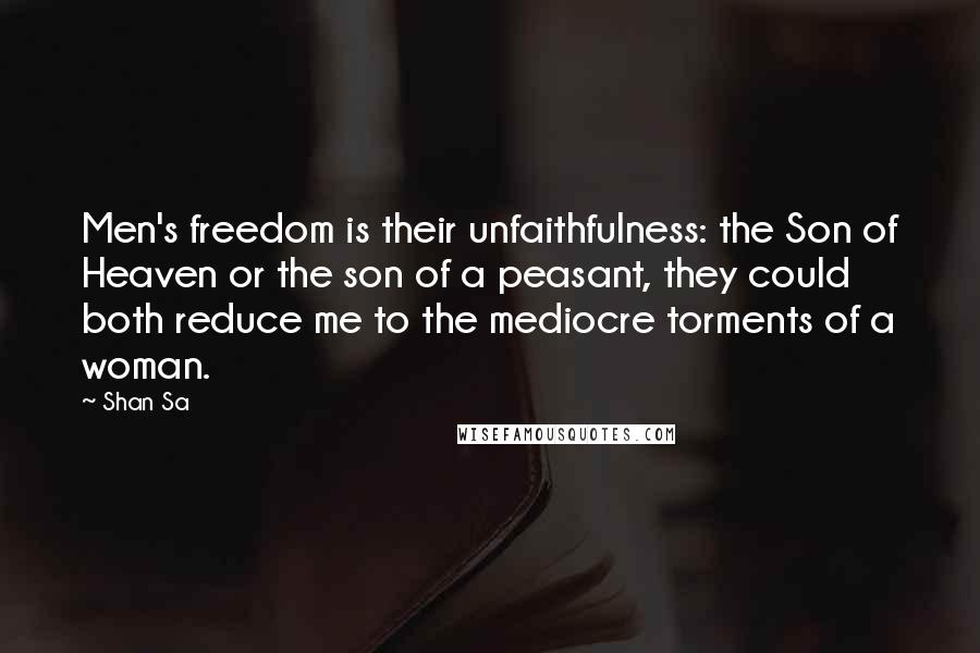 Shan Sa Quotes: Men's freedom is their unfaithfulness: the Son of Heaven or the son of a peasant, they could both reduce me to the mediocre torments of a woman.