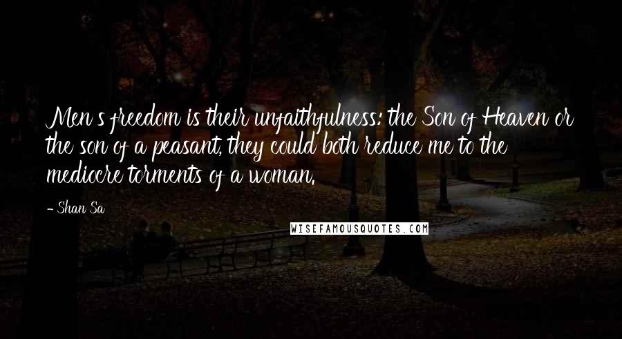 Shan Sa Quotes: Men's freedom is their unfaithfulness: the Son of Heaven or the son of a peasant, they could both reduce me to the mediocre torments of a woman.