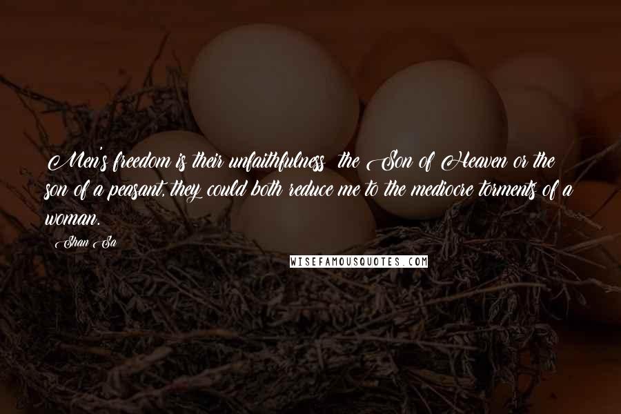 Shan Sa Quotes: Men's freedom is their unfaithfulness: the Son of Heaven or the son of a peasant, they could both reduce me to the mediocre torments of a woman.