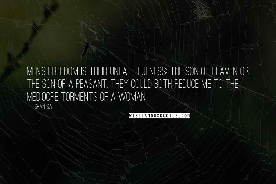 Shan Sa Quotes: Men's freedom is their unfaithfulness: the Son of Heaven or the son of a peasant, they could both reduce me to the mediocre torments of a woman.