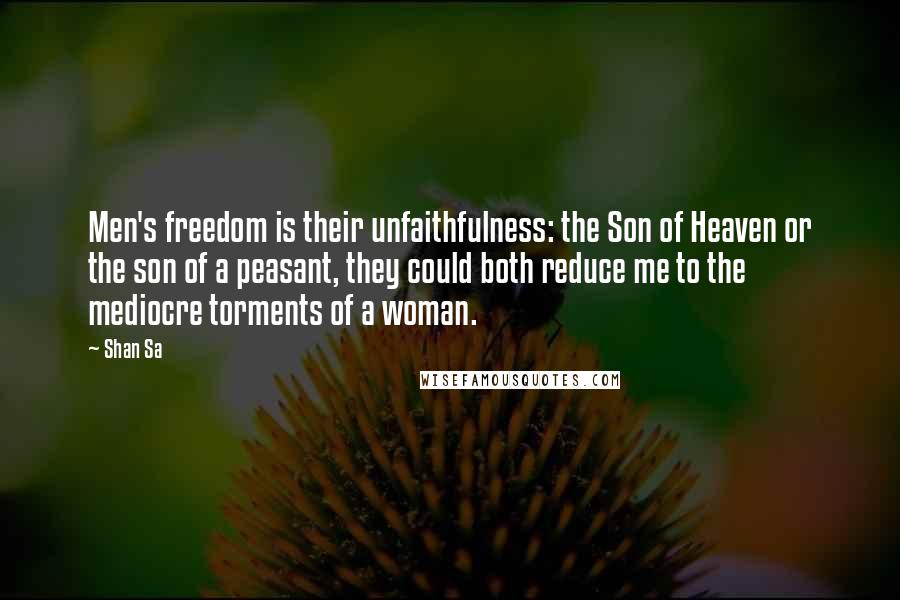 Shan Sa Quotes: Men's freedom is their unfaithfulness: the Son of Heaven or the son of a peasant, they could both reduce me to the mediocre torments of a woman.