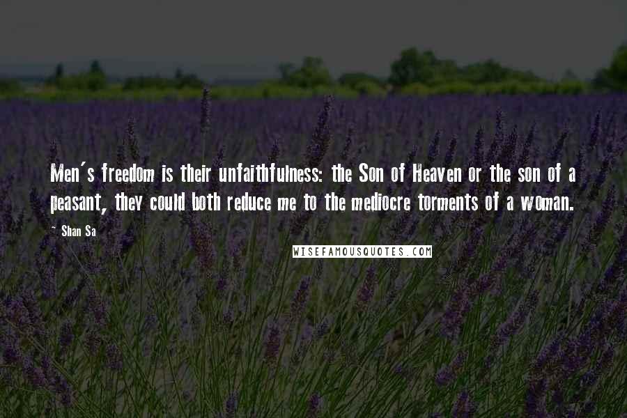 Shan Sa Quotes: Men's freedom is their unfaithfulness: the Son of Heaven or the son of a peasant, they could both reduce me to the mediocre torments of a woman.