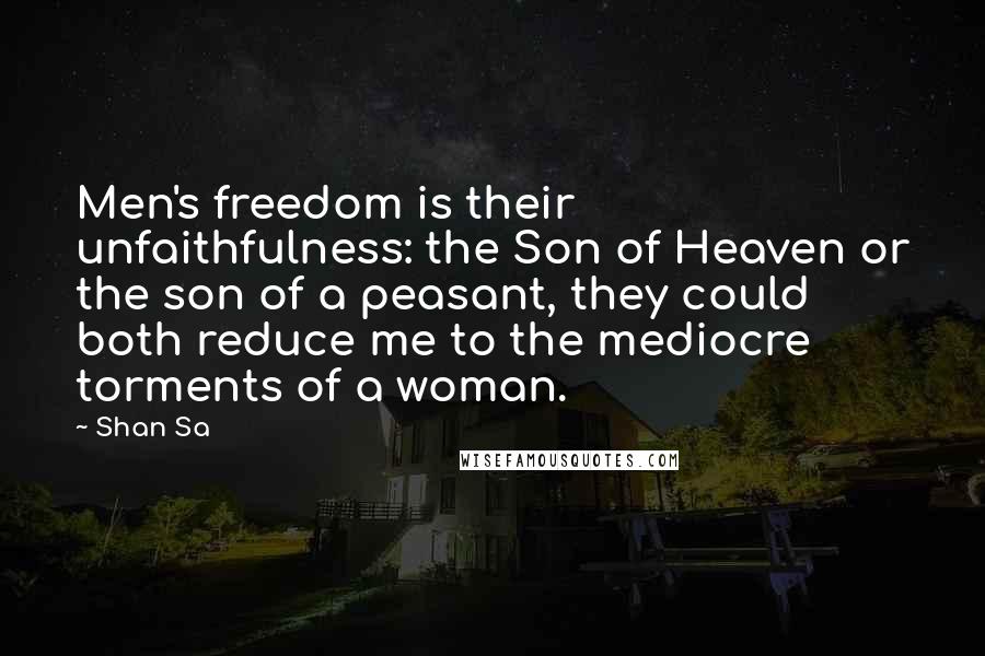 Shan Sa Quotes: Men's freedom is their unfaithfulness: the Son of Heaven or the son of a peasant, they could both reduce me to the mediocre torments of a woman.