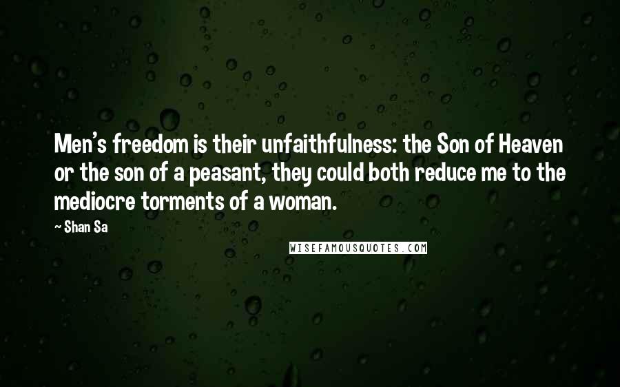 Shan Sa Quotes: Men's freedom is their unfaithfulness: the Son of Heaven or the son of a peasant, they could both reduce me to the mediocre torments of a woman.