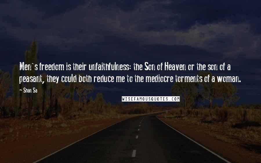 Shan Sa Quotes: Men's freedom is their unfaithfulness: the Son of Heaven or the son of a peasant, they could both reduce me to the mediocre torments of a woman.