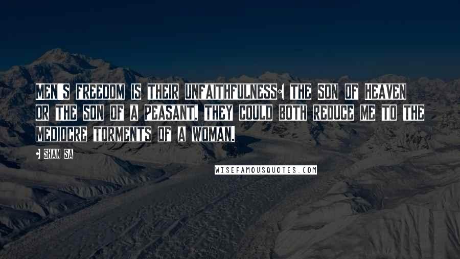 Shan Sa Quotes: Men's freedom is their unfaithfulness: the Son of Heaven or the son of a peasant, they could both reduce me to the mediocre torments of a woman.