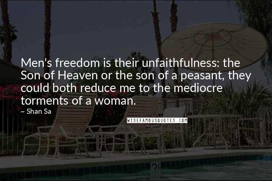 Shan Sa Quotes: Men's freedom is their unfaithfulness: the Son of Heaven or the son of a peasant, they could both reduce me to the mediocre torments of a woman.