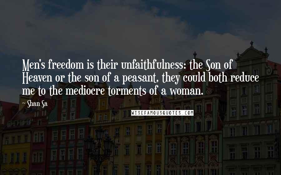 Shan Sa Quotes: Men's freedom is their unfaithfulness: the Son of Heaven or the son of a peasant, they could both reduce me to the mediocre torments of a woman.