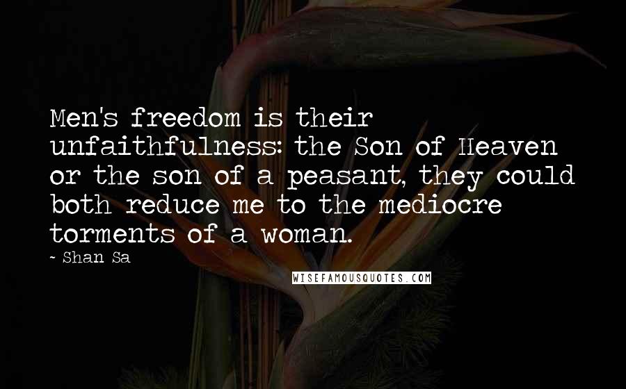 Shan Sa Quotes: Men's freedom is their unfaithfulness: the Son of Heaven or the son of a peasant, they could both reduce me to the mediocre torments of a woman.