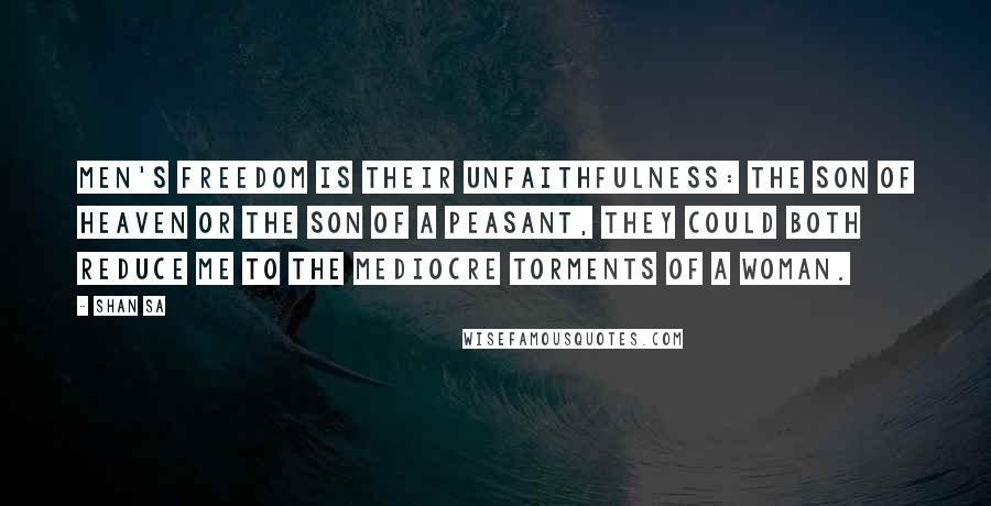 Shan Sa Quotes: Men's freedom is their unfaithfulness: the Son of Heaven or the son of a peasant, they could both reduce me to the mediocre torments of a woman.