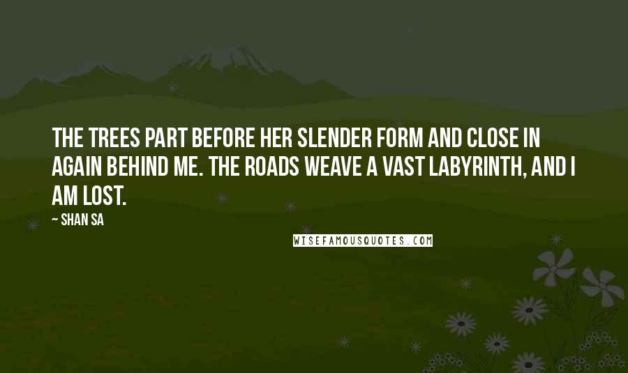 Shan Sa Quotes: The trees part before her slender form and close in again behind me. The roads weave a vast labyrinth, and I am lost.