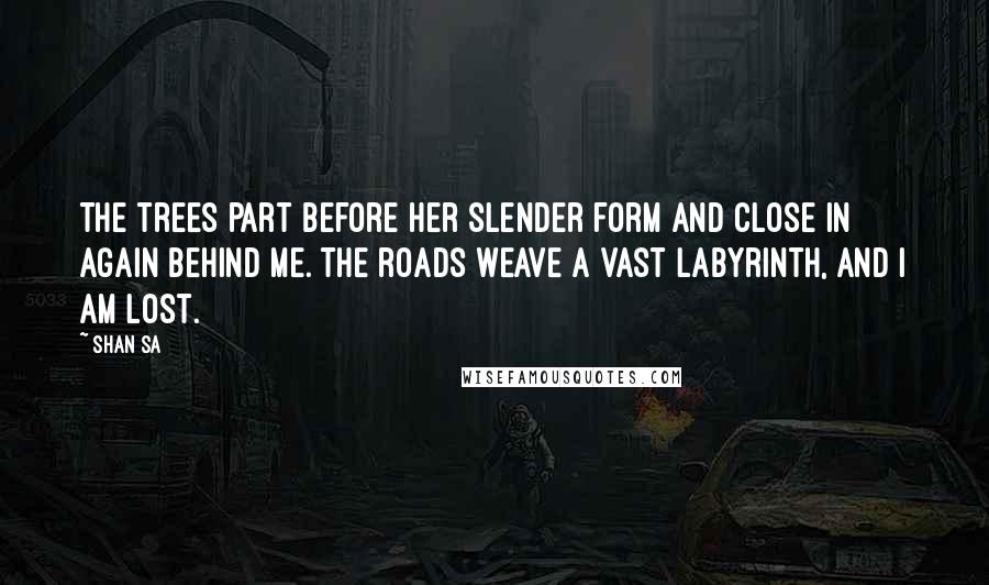 Shan Sa Quotes: The trees part before her slender form and close in again behind me. The roads weave a vast labyrinth, and I am lost.