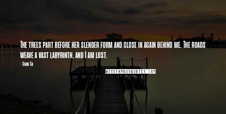 Shan Sa Quotes: The trees part before her slender form and close in again behind me. The roads weave a vast labyrinth, and I am lost.