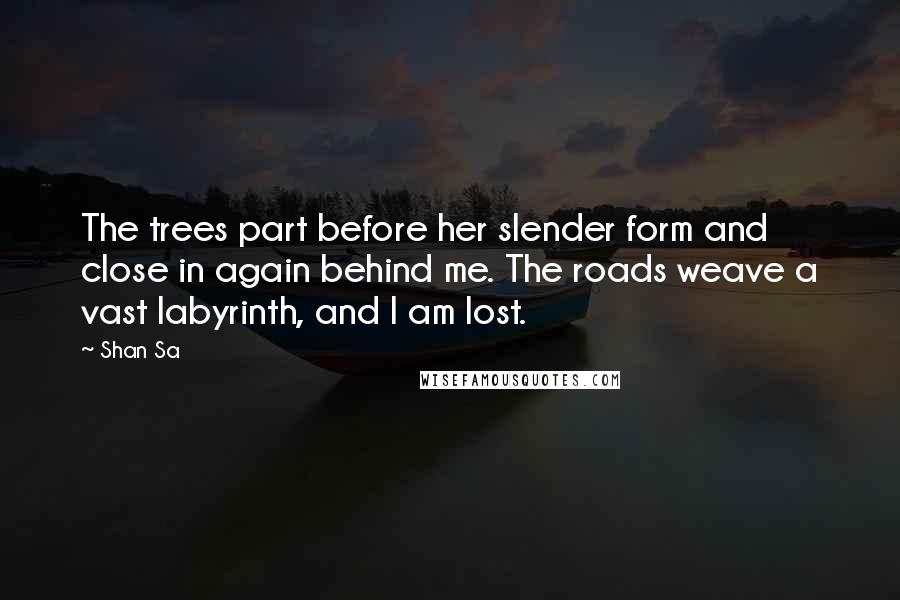 Shan Sa Quotes: The trees part before her slender form and close in again behind me. The roads weave a vast labyrinth, and I am lost.