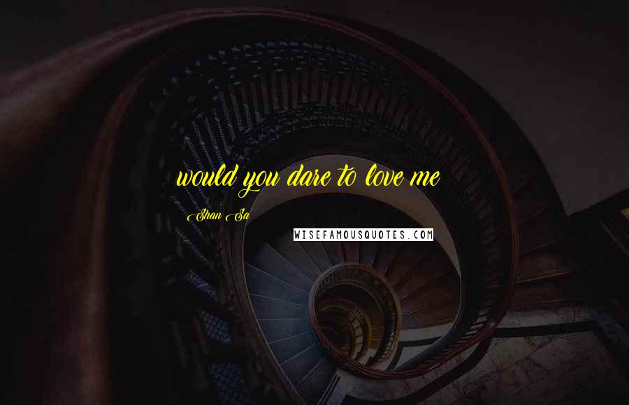 Shan Sa Quotes: would you dare to love me?