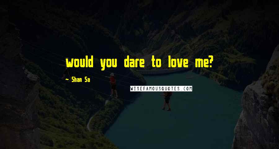 Shan Sa Quotes: would you dare to love me?